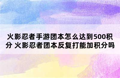 火影忍者手游团本怎么达到500积分 火影忍者团本反复打能加积分吗